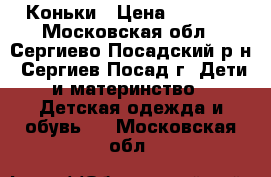 Коньки › Цена ­ 1 000 - Московская обл., Сергиево-Посадский р-н, Сергиев Посад г. Дети и материнство » Детская одежда и обувь   . Московская обл.